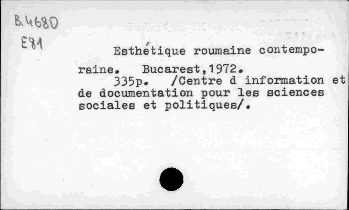 ﻿£W
Esthétique roumaine contemporaine. Bucarest,1972.
335p. /Centre d information et de documentation pour les sciences sociales et politiques/•